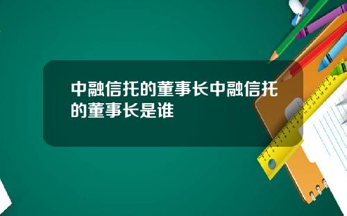 中融信托的董事长中融信托的董事长是谁