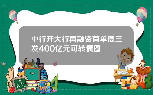 中行开大行再融资首单周三发400亿元可转债图
