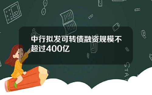 中行拟发可转债融资规模不超过400亿
