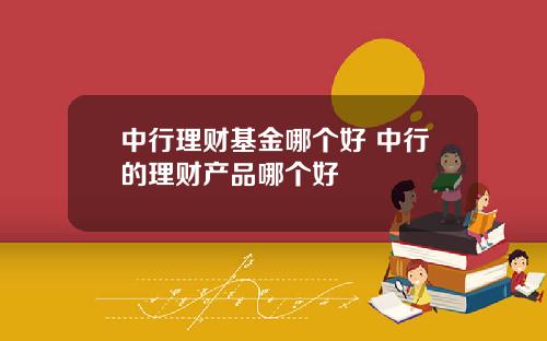 中行理财基金哪个好 中行的理财产品哪个好