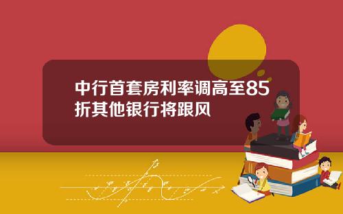 中行首套房利率调高至85折其他银行将跟风