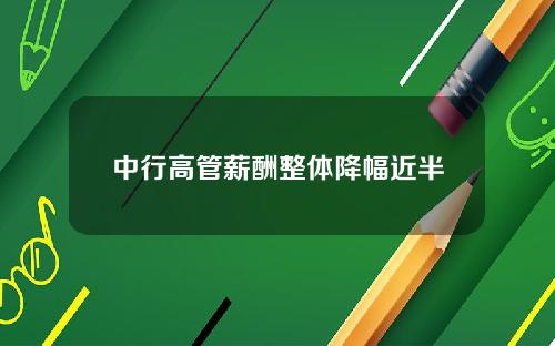 中行高管薪酬整体降幅近半