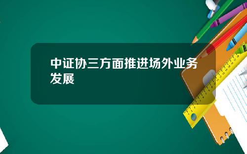 中证协三方面推进场外业务发展
