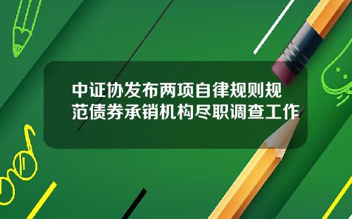中证协发布两项自律规则规范债券承销机构尽职调查工作