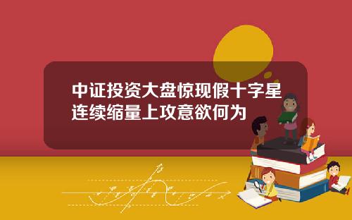 中证投资大盘惊现假十字星连续缩量上攻意欲何为