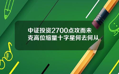 中证投资2700点攻而未克高位缩量十字星何去何从