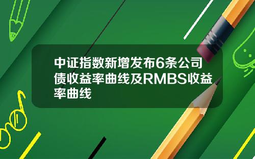 中证指数新增发布6条公司债收益率曲线及RMBS收益率曲线