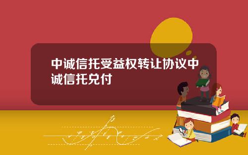 中诚信托受益权转让协议中诚信托兑付