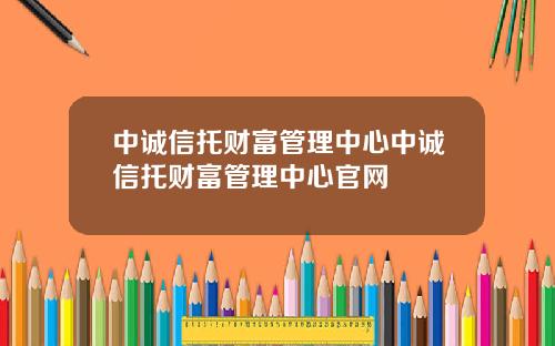 中诚信托财富管理中心中诚信托财富管理中心官网