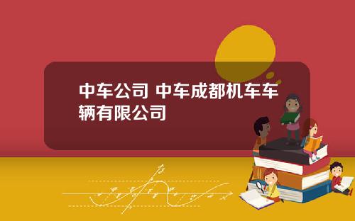 中车公司 中车成都机车车辆有限公司