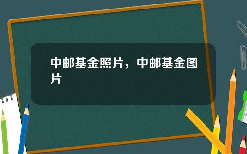 中邮基金照片，中邮基金图片