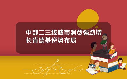 中部二三线城市消费强劲增长肯德基逆势布局