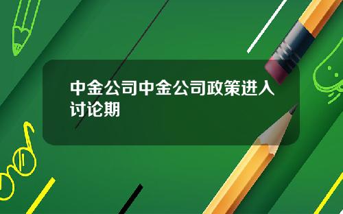 中金公司中金公司政策进入讨论期