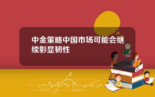 中金策略中国市场可能会继续彰显韧性