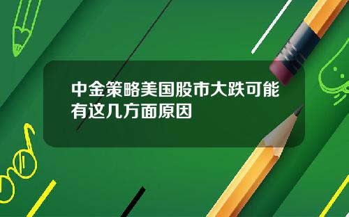 中金策略美国股市大跌可能有这几方面原因
