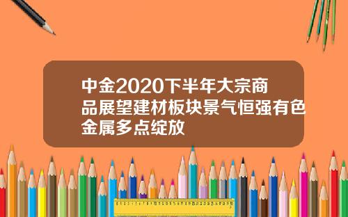 中金2020下半年大宗商品展望建材板块景气恒强有色金属多点绽放