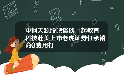 中钢天源股吧谈谈一起教育科技赴美上市老虎证券任承销商0费用打