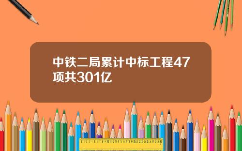 中铁二局累计中标工程47项共301亿