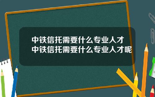 中铁信托需要什么专业人才中铁信托需要什么专业人才呢