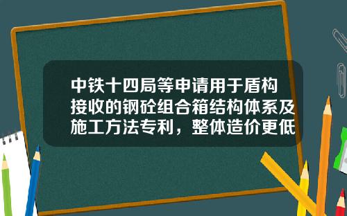中铁十四局等申请用于盾构接收的钢砼组合箱结构体系及施工方法专利，整体造价更低