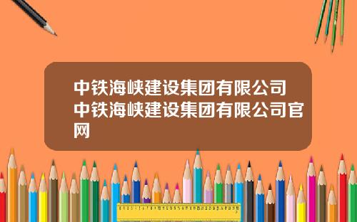 中铁海峡建设集团有限公司中铁海峡建设集团有限公司官网