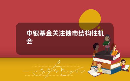 中银基金关注债市结构性机会