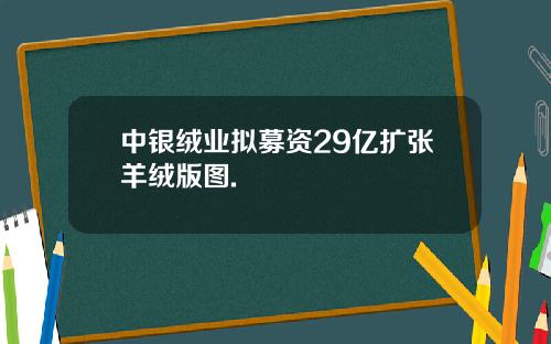 中银绒业拟募资29亿扩张羊绒版图.