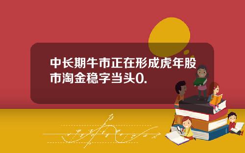 中长期牛市正在形成虎年股市淘金稳字当头0.
