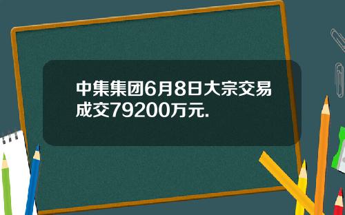 中集集团6月8日大宗交易成交79200万元.