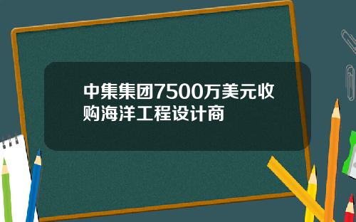 中集集团7500万美元收购海洋工程设计商