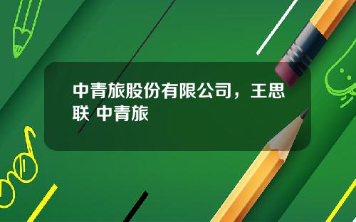 中青旅股份有限公司，王思联 中青旅