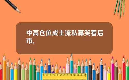 中高仓位成主流私募笑看后市.