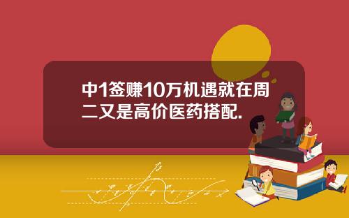 中1签赚10万机遇就在周二又是高价医药搭配.
