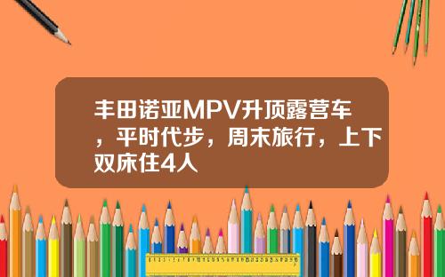 丰田诺亚MPV升顶露营车，平时代步，周末旅行，上下双床住4人