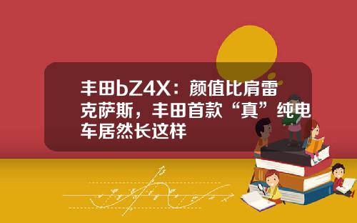 丰田bZ4X：颜值比肩雷克萨斯，丰田首款“真”纯电车居然长这样