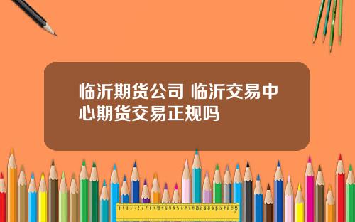 临沂期货公司 临沂交易中心期货交易正规吗