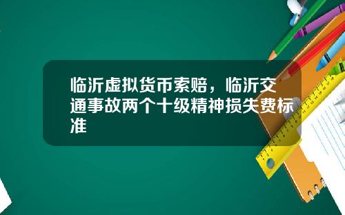 临沂虚拟货币索赔，临沂交通事故两个十级精神损失费标准