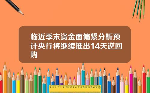 临近季末资金面偏紧分析预计央行将继续推出14天逆回购