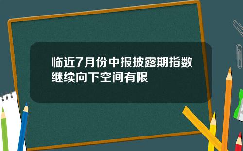 临近7月份中报披露期指数继续向下空间有限