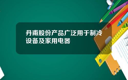 丹甫股份产品广泛用于制冷设备及家用电器