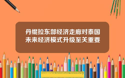 丹绲拉东部经济走廊对泰国未来经济模式升级至关重要