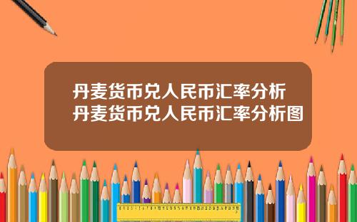 丹麦货币兑人民币汇率分析丹麦货币兑人民币汇率分析图