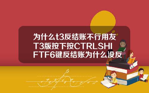 为什么t3反结账不行用友T3版按下按CTRLSHIFTF6键反结账为什么没反应
