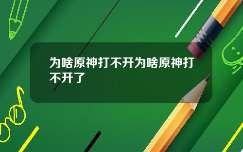 为啥原神打不开为啥原神打不开了