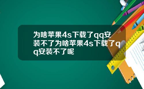 为啥苹果4s下载了qq安装不了为啥苹果4s下载了qq安装不了呢