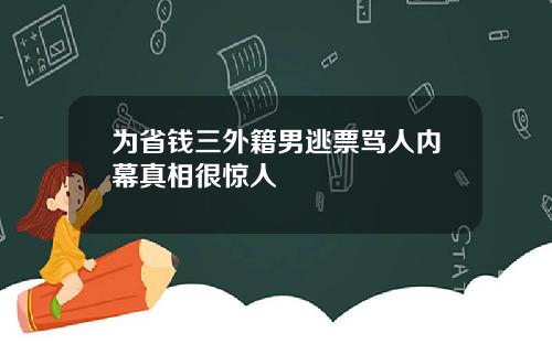 为省钱三外籍男逃票骂人内幕真相很惊人