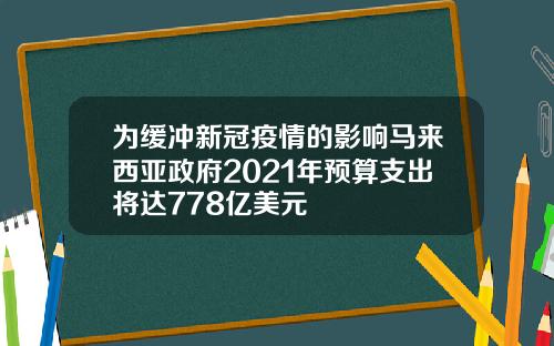 为缓冲新冠疫情的影响马来西亚政府2021年预算支出将达778亿美元