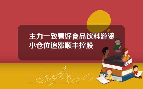 主力一致看好食品饮料游资小仓位追涨顺丰控股
