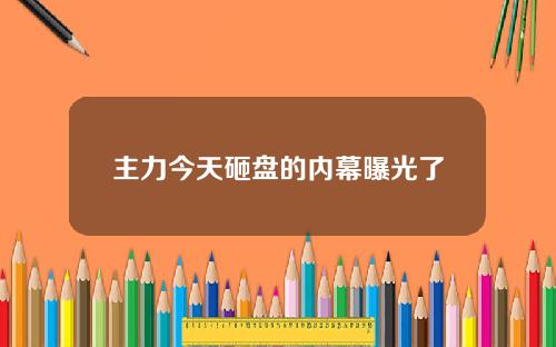 主力今天砸盘的内幕曝光了