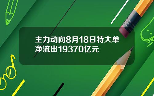 主力动向8月18日特大单净流出19370亿元